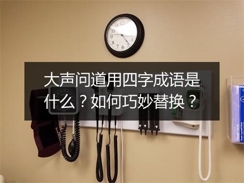 大声问道用四字成语是什么？如何巧妙替换？