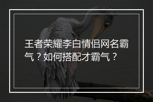 王者荣耀李白情侣网名霸气？如何搭配才霸气？