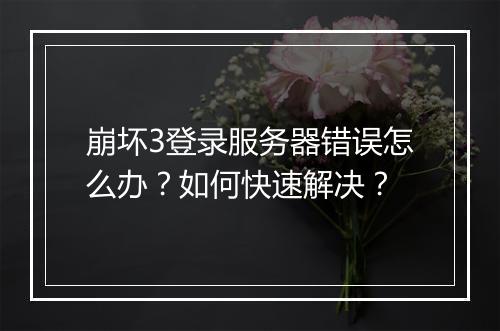 崩坏3登录服务器错误怎么办？如何快速解决？