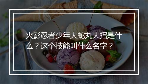 火影忍者少年大蛇丸大招是什么？这个技能叫什么名字？