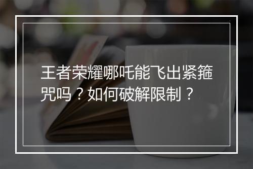 王者荣耀哪吒能飞出紧箍咒吗?如何破解限制?