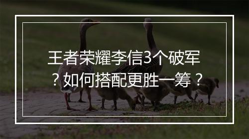 王者荣耀李信3个破军?如何搭配更胜一筹?