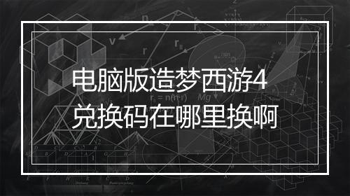 电脑版造梦西游4兑换码在哪里换啊