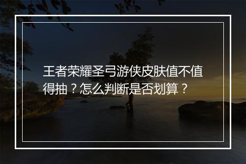 王者荣耀圣弓游侠皮肤值不值得抽？怎么判断是否划算？