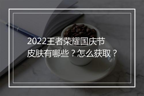 2022王者荣耀国庆节皮肤有哪些？怎么获取？