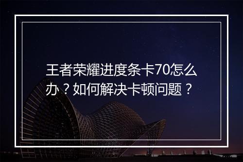 王者荣耀进度条卡70怎么办？如何解决卡顿问题？