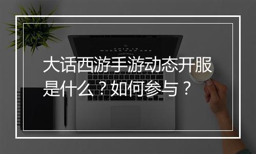 大话西游手游动态开服是什么？如何参与？
