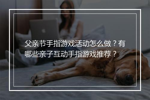 父亲节手指游戏活动怎么做？有哪些亲子互动手指游戏推荐？