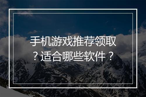 手机游戏推荐领取？适合哪些软件？
