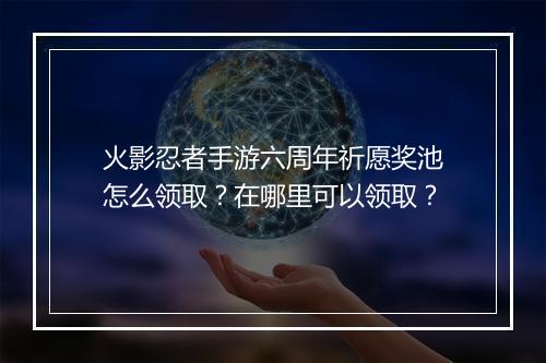 火影忍者手游六周年祈愿奖池怎么领取？在哪里可以领取？