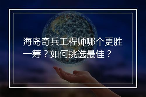 海岛奇兵工程师哪个更胜一筹？如何挑选最佳？