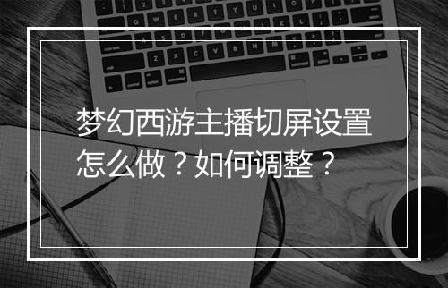 梦幻西游主播切屏设置怎么做？如何调整？