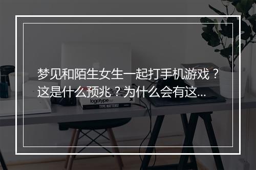 梦见和陌生女生一起打手机游戏？这是什么预兆？为什么会有这样的梦？