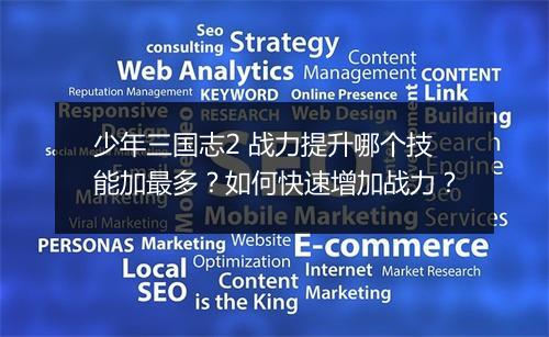 少年三国志2 战力提升哪个技能加最多?如何快速增加战力?