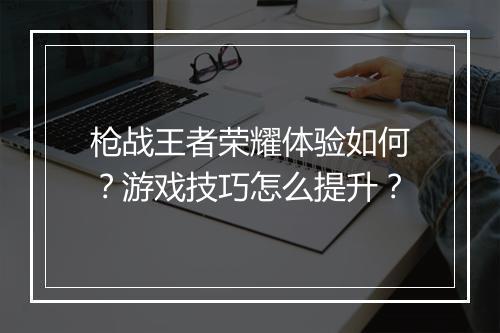 枪战王者荣耀体验如何？游戏技巧怎么提升？