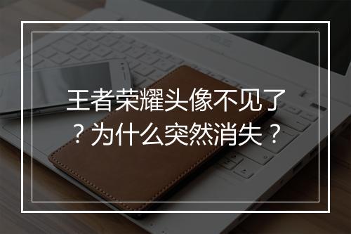 王者荣耀头像不见了？为什么突然消失？