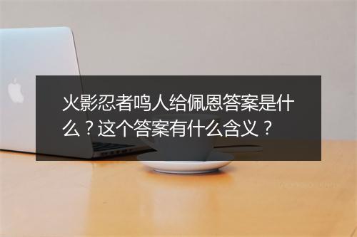 火影忍者鸣人给佩恩答案是什么？这个答案有什么含义？