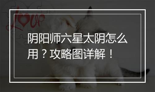 阴阳师六星太阴怎么用？攻略图详解！