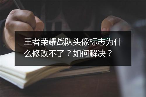 王者荣耀战队头像标志为什么修改不了？如何解决？