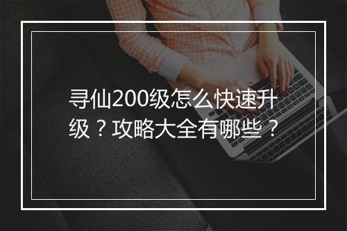 寻仙200级怎么快速升级？攻略大全有哪些？