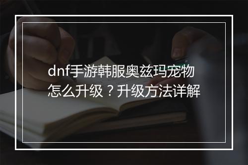 dnf手游韩服奥兹玛宠物怎么升级？升级方法详解