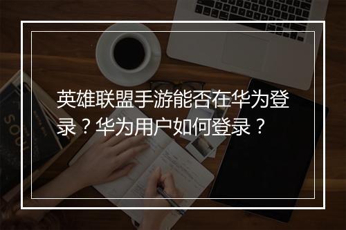 英雄联盟手游能否在华为登录？华为用户如何登录？