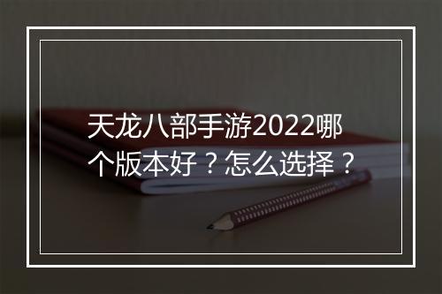 天龙八部手游2022哪个版本好？怎么选择？
