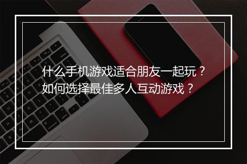 什么手机游戏适合朋友一起玩？如何选择最佳多人互动游戏？