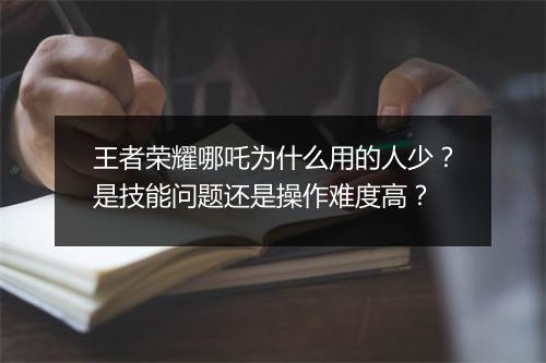 王者荣耀哪吒为什么用的人少？是技能问题还是操作难度高？