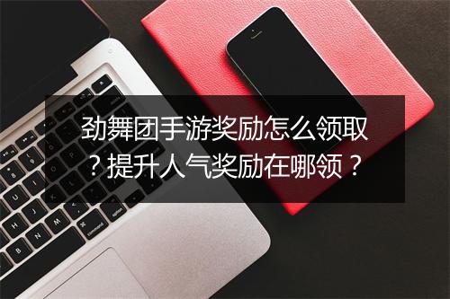 劲舞团手游奖励怎么领取？提升人气奖励在哪领？