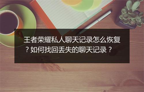 王者荣耀私人聊天记录怎么恢复？如何找回丢失的聊天记录？