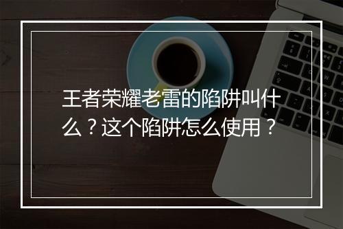 王者荣耀老雷的陷阱叫什么？这个陷阱怎么使用？
