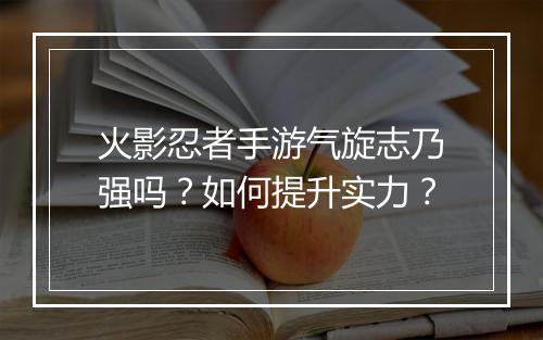火影忍者手游气旋志乃强吗？如何提升实力？