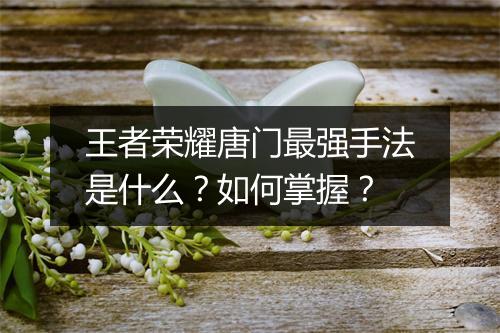 王者荣耀唐门最强手法是什么？如何掌握？