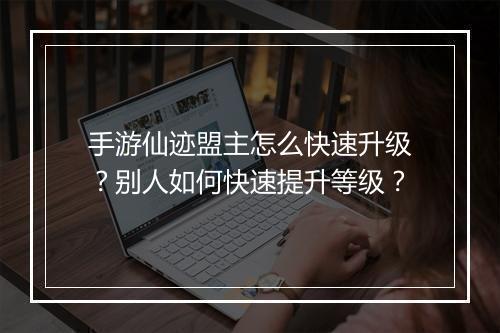 手游仙迹盟主怎么快速升级?别人如何快速提升等级?