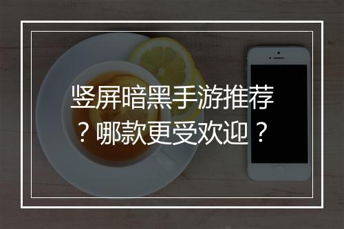 竖屏暗黑手游推荐？哪款更受欢迎？