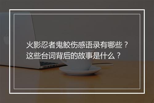 火影忍者鬼鲛伤感语录有哪些?这些台词背后的故事是什么?