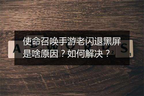 使命召唤手游老闪退黑屏是啥原因？如何解决？