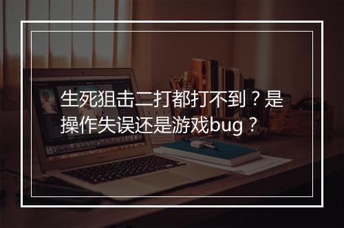 生死狙击二打都打不到？是操作失误还是游戏bug？