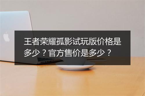 王者荣耀孤影试玩版价格是多少?官方售价是多少?
