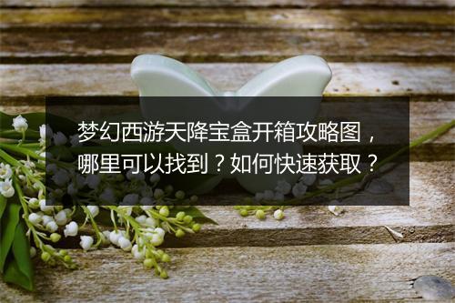梦幻西游天降宝盒开箱攻略图,哪里可以找到?如何快速获取?