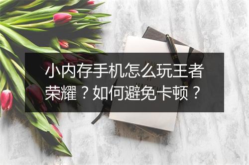 小内存手机怎么玩王者荣耀？如何避免卡顿？