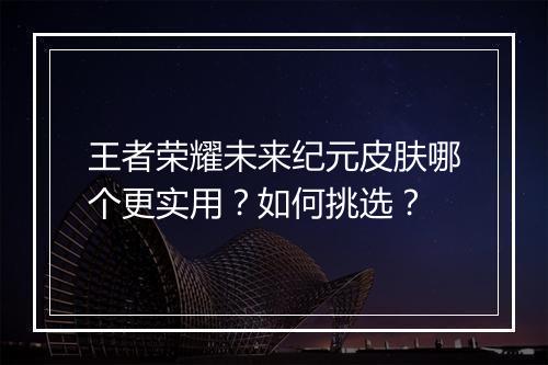 王者荣耀未来纪元皮肤哪个更实用？如何挑选？
