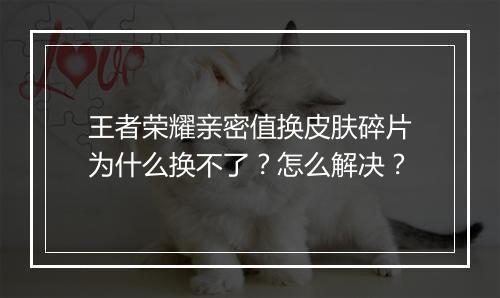 王者荣耀亲密值换皮肤碎片为什么换不了？怎么解决？
