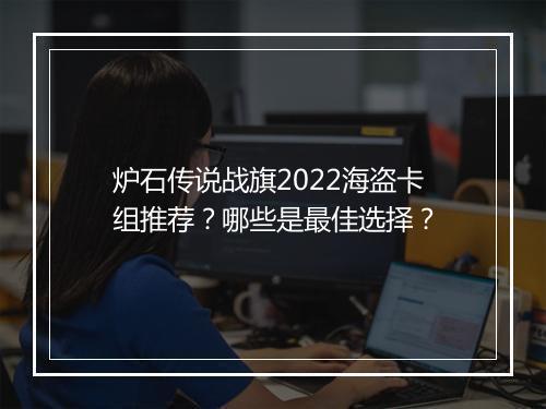 炉石传说战旗2022海盗卡组推荐？哪些是最佳选择？
