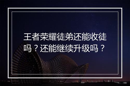 王者荣耀徒弟还能收徒吗？还能继续升级吗？