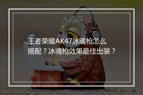 王者荣耀AK47冰魂枪怎么搭配？冰魂枪效果最佳出装？