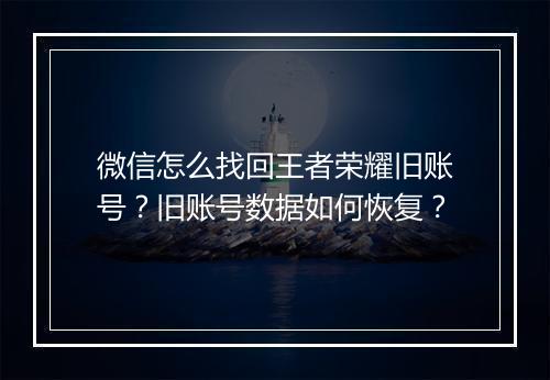 微信怎么找回王者荣耀旧账号？旧账号数据如何恢复？