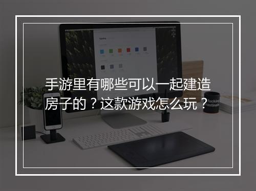 手游里有哪些可以一起建造房子的？这款游戏怎么玩？