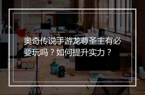 奥奇传说手游龙尊圣主有必要玩吗？如何提升实力？